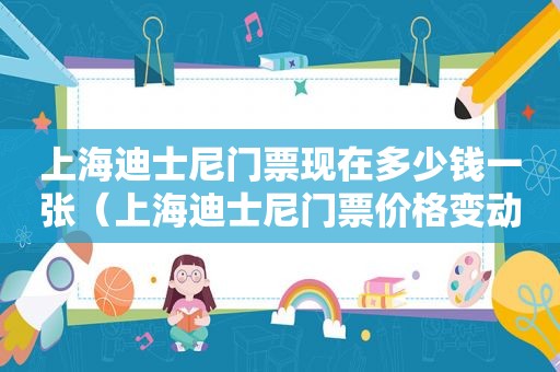 上海迪士尼门票现在多少钱一张（上海迪士尼门票价格变动了吗）