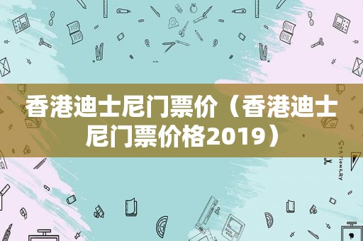 香港迪士尼门票价（香港迪士尼门票价格2019）