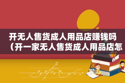 开无人售货成人用品店赚钱吗（开一家无人售货成人用品店怎么样）