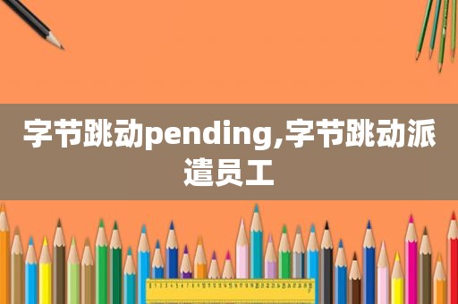 字节跳动pending,字节跳动派遣员工