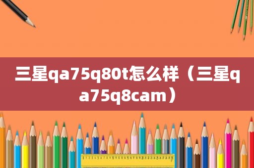 三星qa75q80t怎么样（三星qa75q8cam）