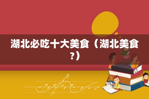 湖北必吃十大美食（湖北美食?）