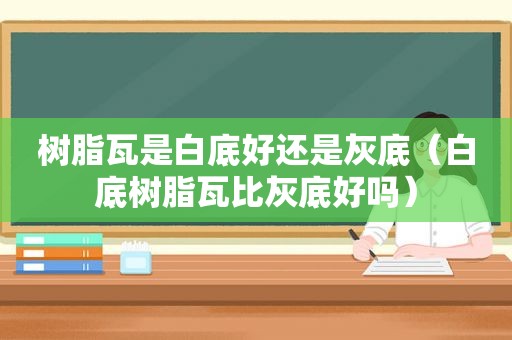 树脂瓦是白底好还是灰底（白底树脂瓦比灰底好吗）