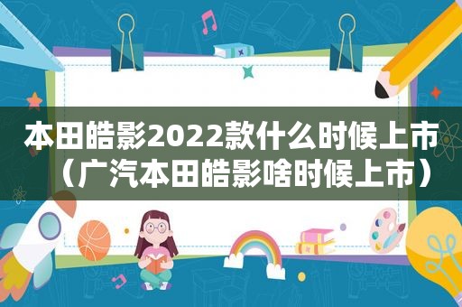 本田皓影2022款什么时候上市（广汽本田皓影啥时候上市）
