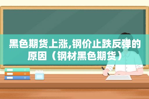 黑色期货上涨,钢价止跌反弹的原因（钢材黑色期货）
