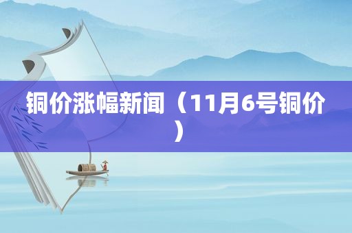 铜价涨幅新闻（11月6号铜价）