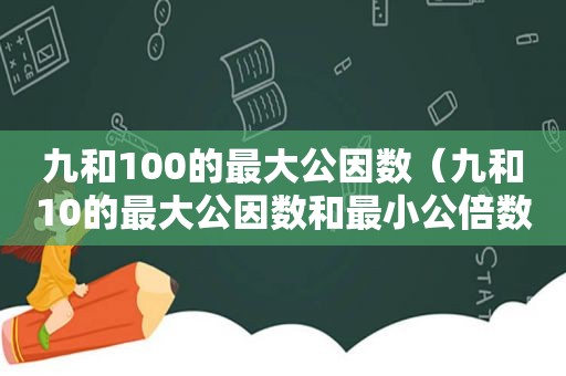 九和100的最大公因数（九和10的最大公因数和最小公倍数是多少）