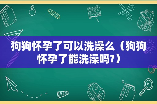 狗狗怀孕了可以洗澡么（狗狗怀孕了能洗澡吗?）