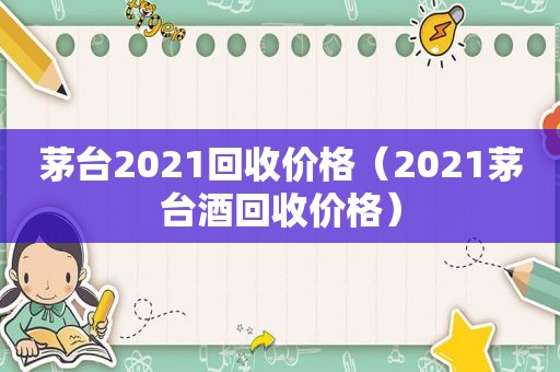 茅台2021回收价格（2021茅台酒回收价格）