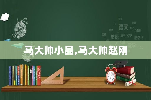 马大帅小品,马大帅赵刚