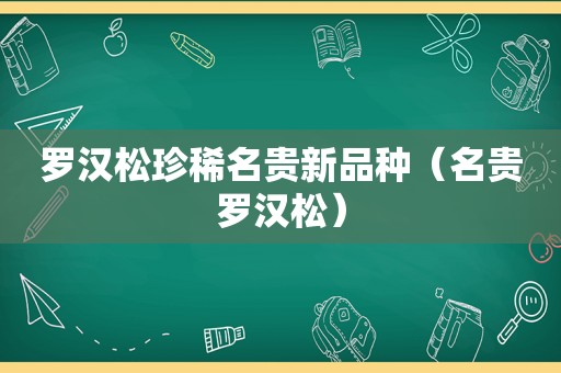 罗汉松珍稀名贵新品种（名贵罗汉松）