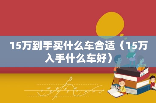 15万到手买什么车合适（15万入手什么车好）