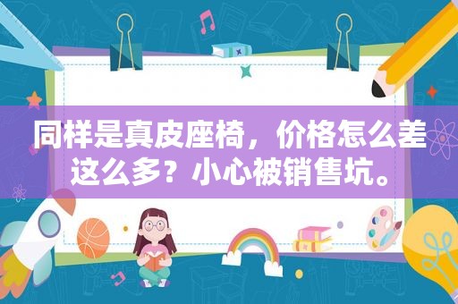 同样是真皮座椅，价格怎么差这么多？小心被销售坑。