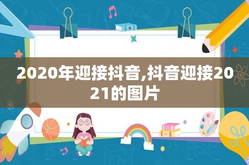 2020年迎接抖音,抖音迎接2021的图片