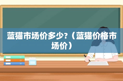 蓝猫市场价多少?（蓝猫价格市场价）