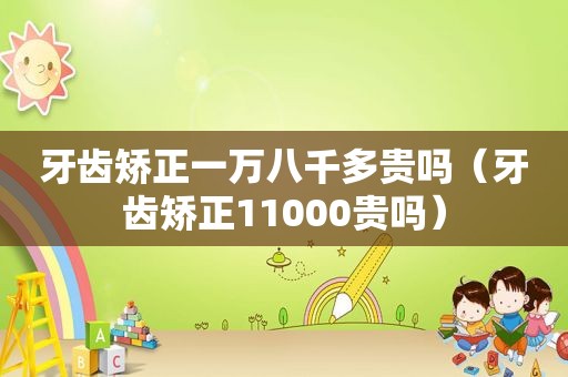 牙齿矫正一万八千多贵吗（牙齿矫正11000贵吗）