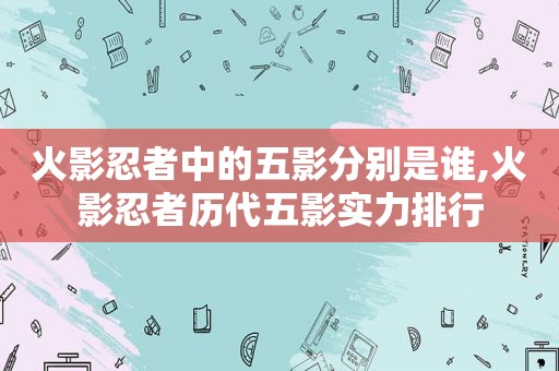 火影忍者中的五影分别是谁,火影忍者历代五影实力排行