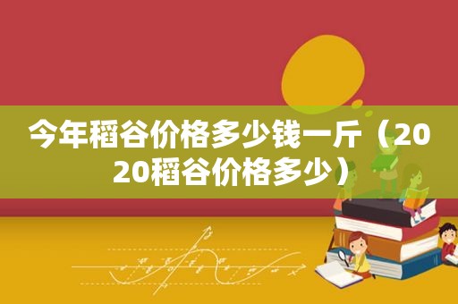 今年稻谷价格多少钱一斤（2020稻谷价格多少）