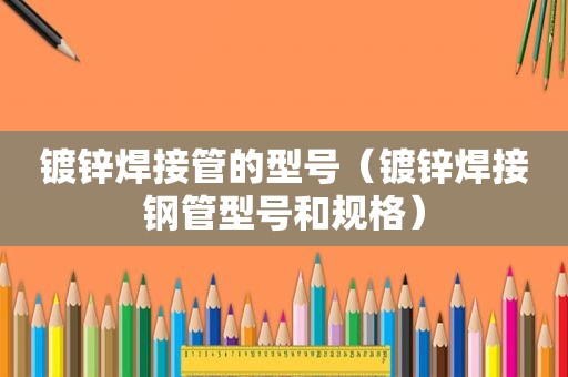 镀锌焊接管的型号（镀锌焊接钢管型号和规格）