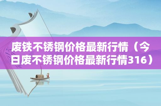 废铁不锈钢价格最新行情（今日废不锈钢价格最新行情316）