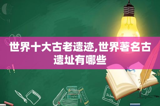 世界十大古老遗迹,世界著名古遗址有哪些