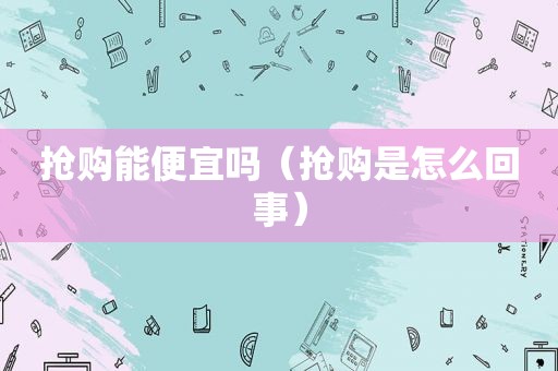 抢购能便宜吗（抢购是怎么回事）