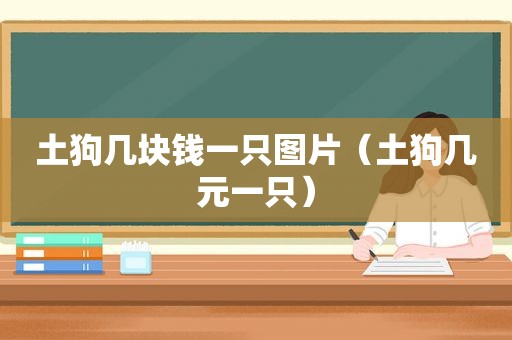 土狗几块钱一只图片（土狗几元一只）