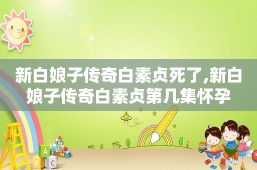 新白娘子传奇白素贞死了,新白娘子传奇白素贞第几集怀孕