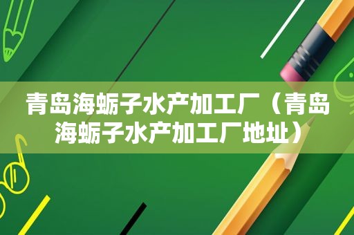 青岛海蛎子水产加工厂（青岛海蛎子水产加工厂地址）