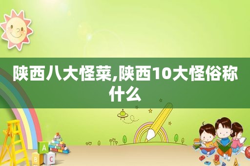 陕西八大怪菜,陕西10大怪俗称什么