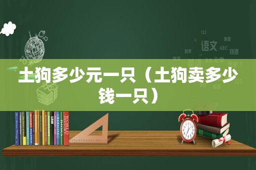 土狗多少元一只（土狗卖多少钱一只）