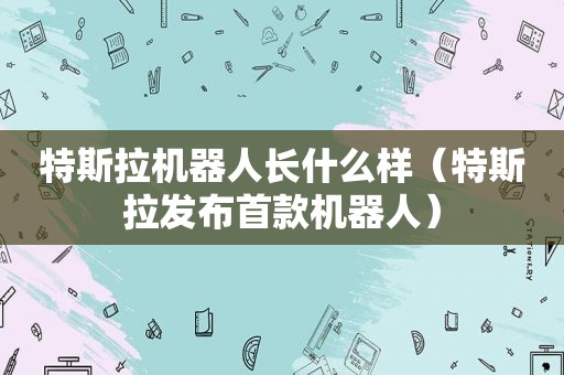 特斯拉机器人长什么样（特斯拉发布首款机器人）