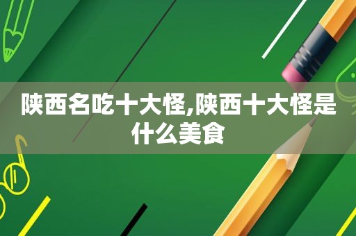 陕西名吃十大怪,陕西十大怪是什么美食