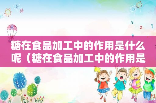糖在食品加工中的作用是什么呢（糖在食品加工中的作用是什么意思）