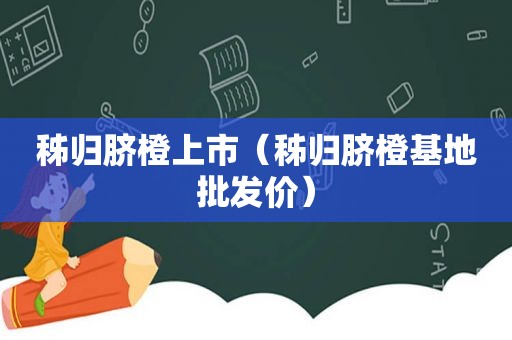 秭归脐橙上市（秭归脐橙基地批发价）