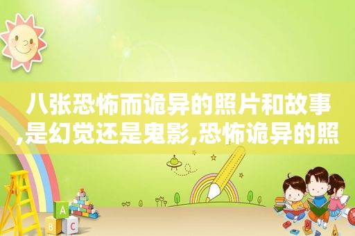 八张恐怖而诡异的照片和故事,是幻觉还是鬼影,恐怖诡异的照片是什么