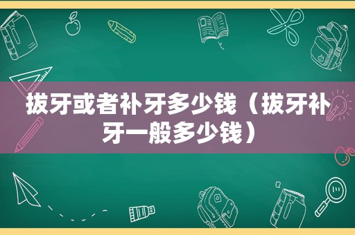 拔牙或者补牙多少钱（拔牙补牙一般多少钱）