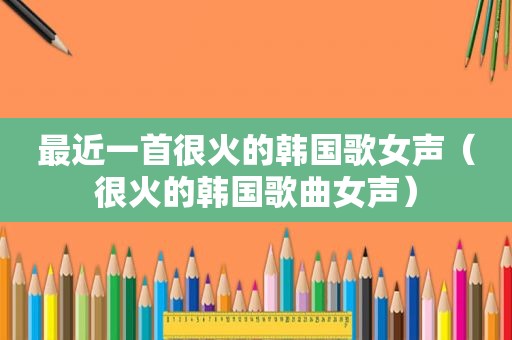最近一首很火的韩国歌女声（很火的韩国歌曲女声）