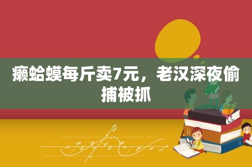 癞蛤蟆每斤卖7元，老汉深夜偷捕被抓