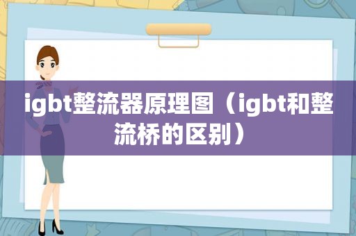 igbt整流器原理图（igbt和整流桥的区别）