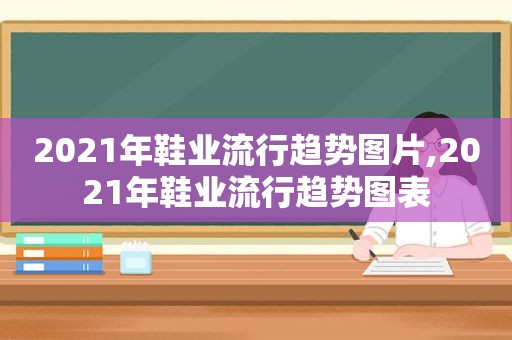 2021年鞋业流行趋势图片,2021年鞋业流行趋势图表