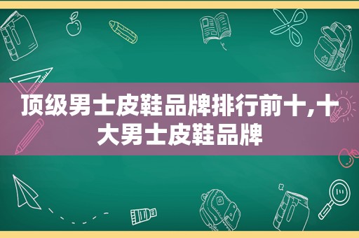 顶级男士皮鞋品牌排行前十,十大男士皮鞋品牌