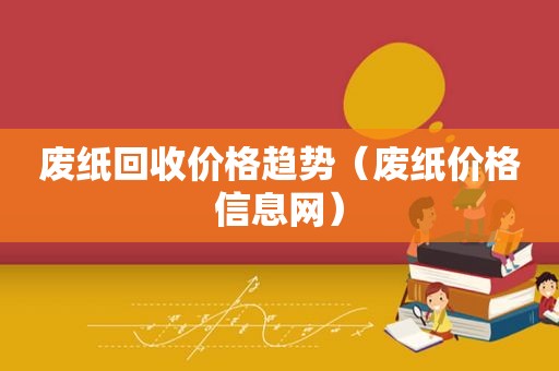 废纸回收价格趋势（废纸价格信息网）