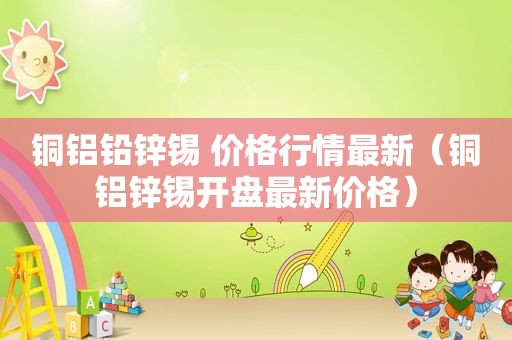 铜铝铅锌锡 价格行情最新（铜铝锌锡开盘最新价格）