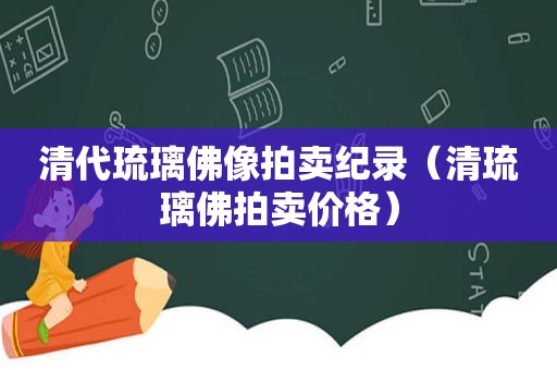清代琉璃佛像拍卖纪录（清琉璃佛拍卖价格）