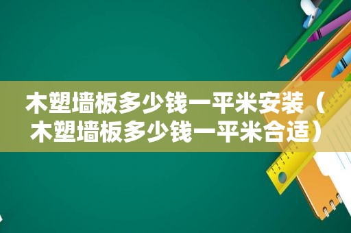 木塑墙板多少钱一平米安装（木塑墙板多少钱一平米合适）
