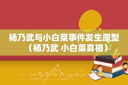 杨乃武与小白菜事件发生原型（杨乃武 小白菜真相）