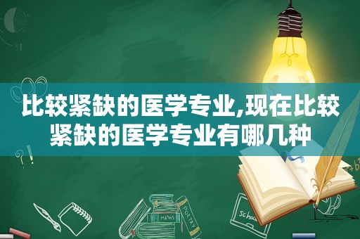 比较紧缺的医学专业,现在比较紧缺的医学专业有哪几种