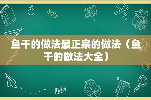 鱼干的做法最正宗的做法（鱼干的做法大全）