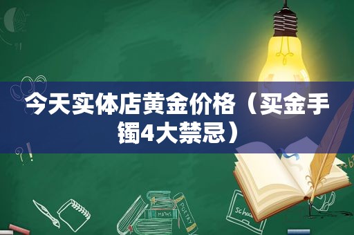 今天实体店黄金价格（买金手镯4大禁忌）